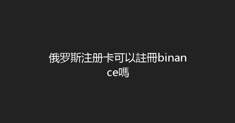 俄罗斯注册卡可以註冊binance嗎 