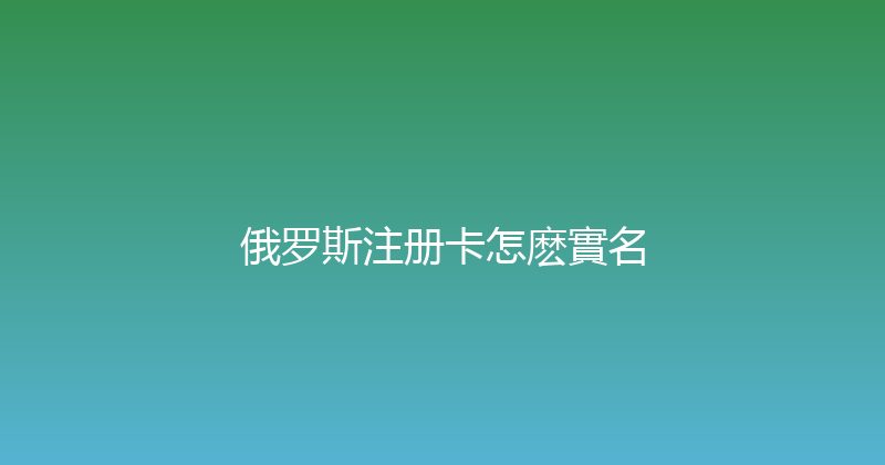 俄罗斯注册卡怎麽實名 