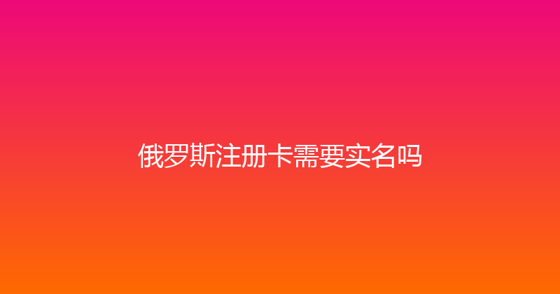 俄罗斯注册卡需要实名吗 