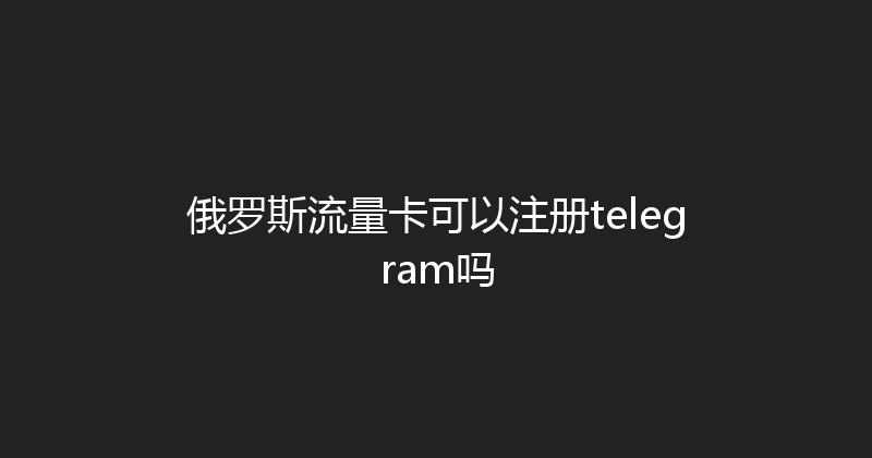 俄罗斯流量卡可以注册telegram吗 