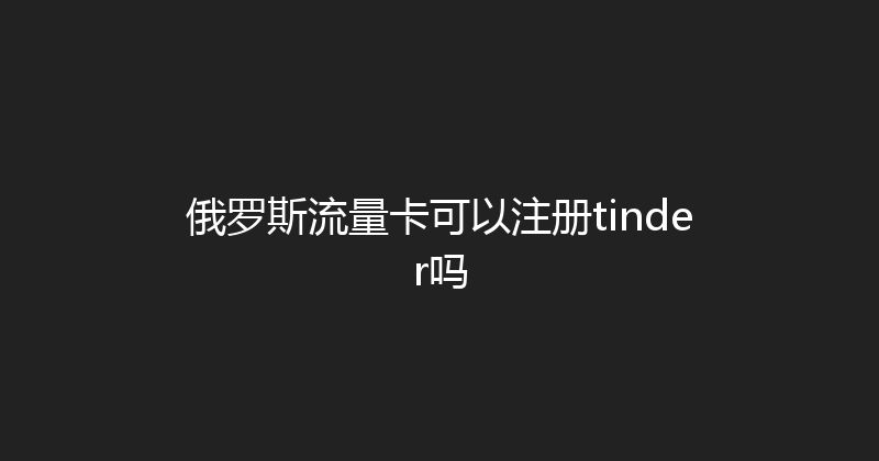 俄罗斯流量卡可以注册tinder吗 