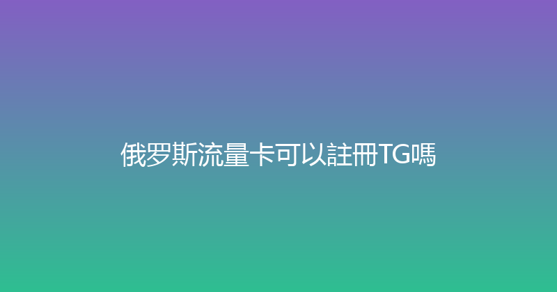 俄罗斯流量卡可以註冊TG嗎 
