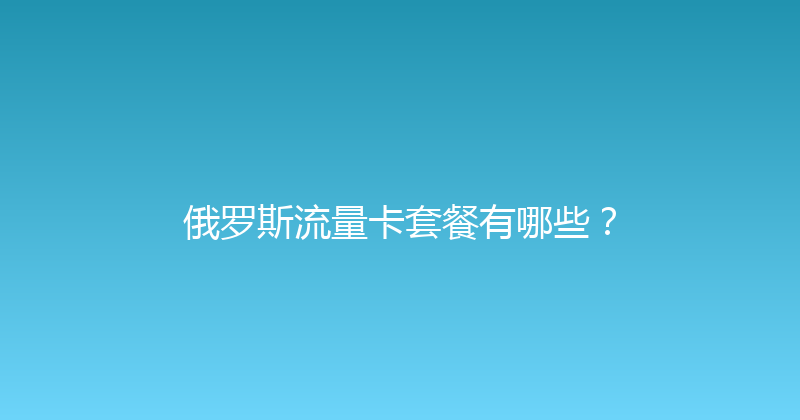 俄罗斯流量卡套餐有哪些？ 