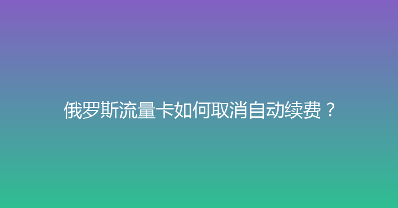 俄罗斯流量卡如何取消自动续费？ 