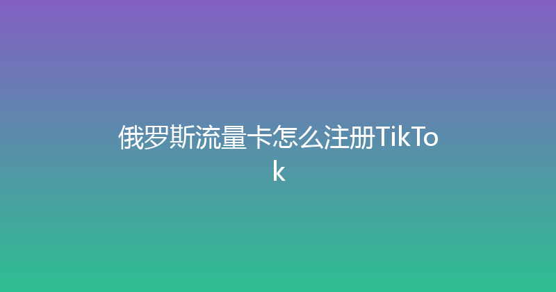 俄罗斯流量卡怎么注册TikTok 