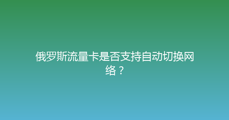 俄罗斯流量卡是否支持自动切换网络？ 