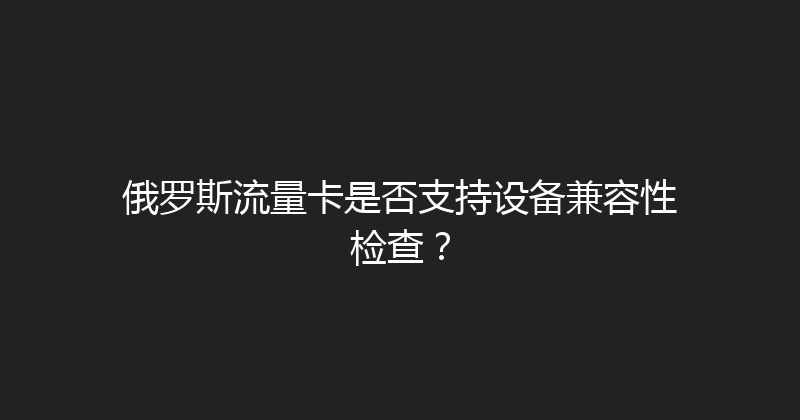 俄罗斯流量卡是否支持设备兼容性检查？ 