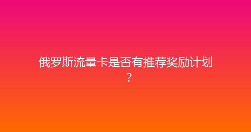 俄罗斯流量卡是否有推荐奖励计划？ 