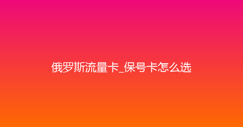 俄罗斯流量卡_保号卡怎么选 
