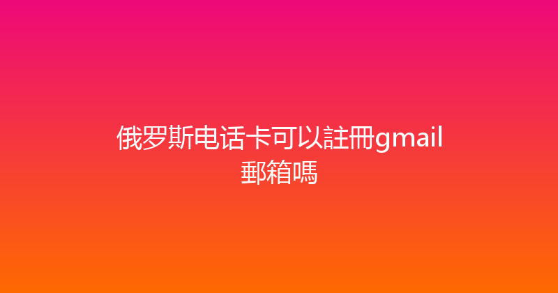 俄罗斯电话卡可以註冊gmail郵箱嗎 