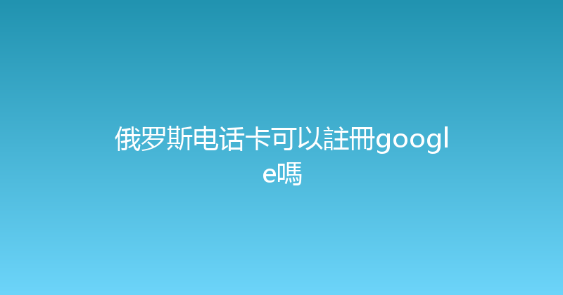 俄罗斯电话卡可以註冊google嗎 