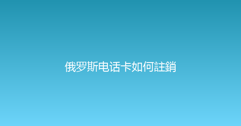 俄罗斯电话卡如何註銷 