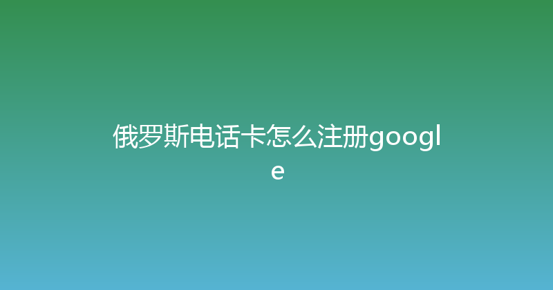 俄罗斯电话卡怎么注册google 