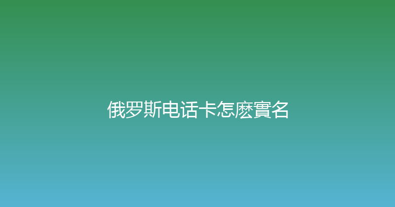 俄罗斯电话卡怎麽實名 