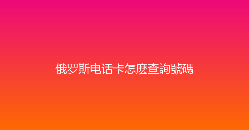 俄罗斯电话卡怎麽查詢號碼 