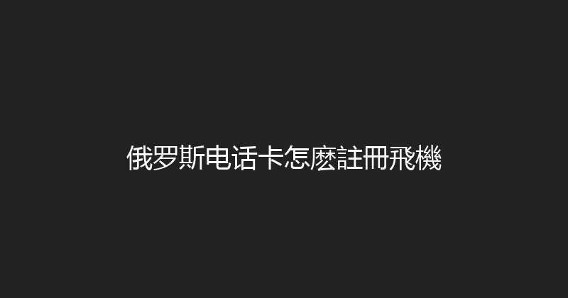 俄罗斯电话卡怎麽註冊飛機 
