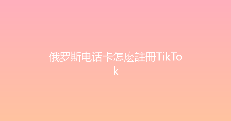 俄罗斯电话卡怎麽註冊TikTok 