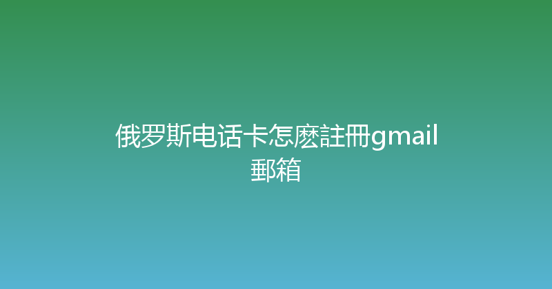 俄罗斯电话卡怎麽註冊gmail郵箱 