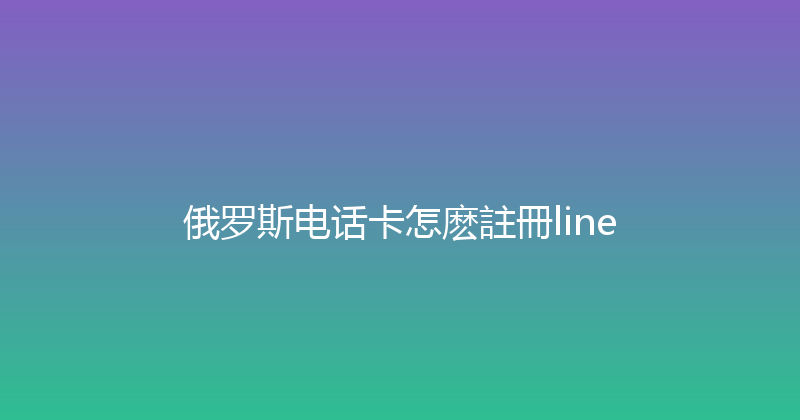 俄罗斯电话卡怎麽註冊line 