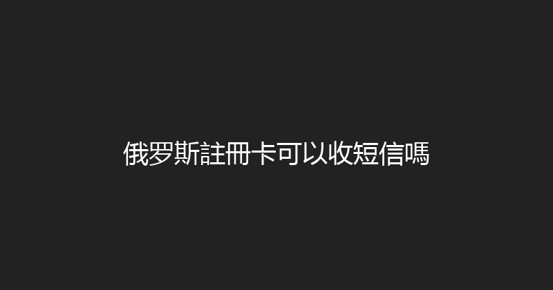 俄罗斯註冊卡可以收短信嗎 
