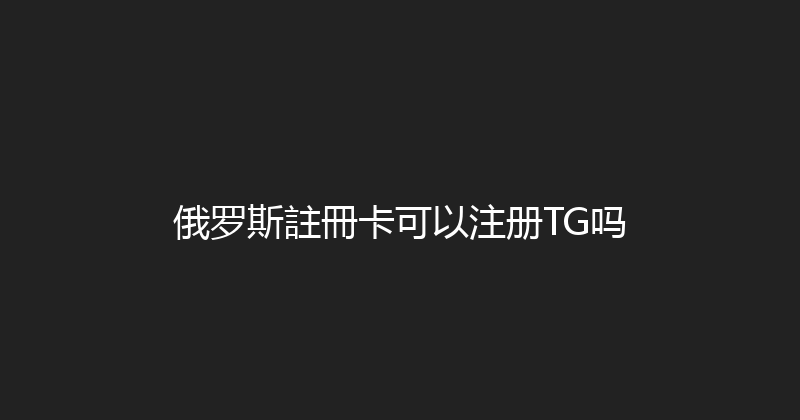 俄罗斯註冊卡可以注册TG吗 