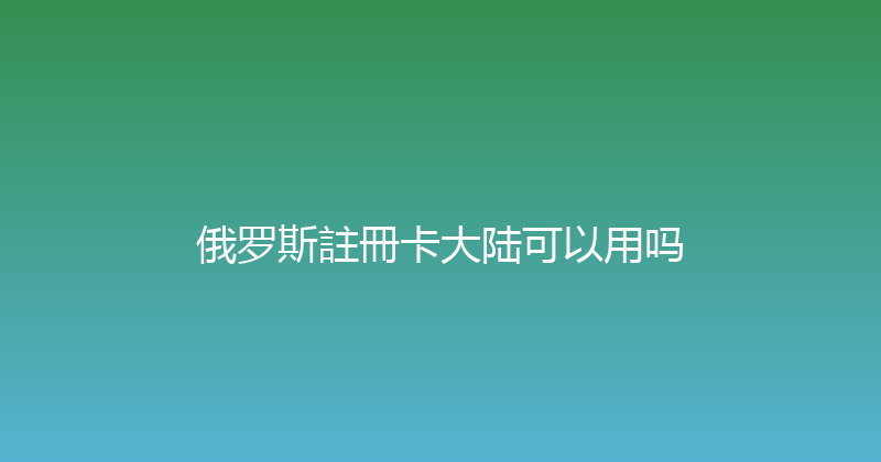 俄罗斯註冊卡大陆可以用吗 