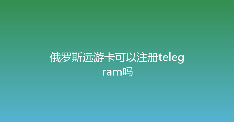 俄罗斯远游卡可以注册telegram吗 