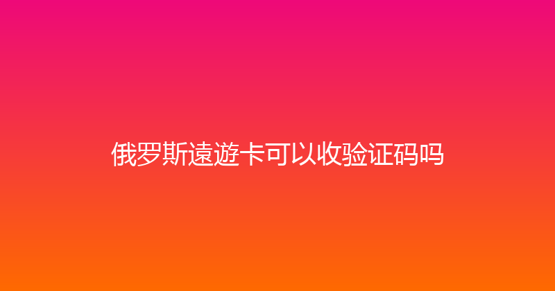俄罗斯遠遊卡可以收验证码吗 