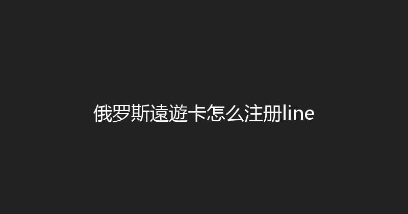 俄罗斯遠遊卡怎么注册line 