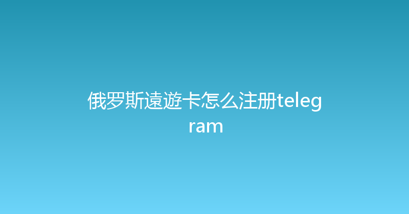 俄罗斯遠遊卡怎么注册telegram 