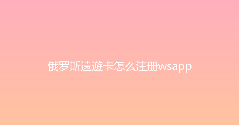 俄罗斯遠遊卡怎么注册wsapp 