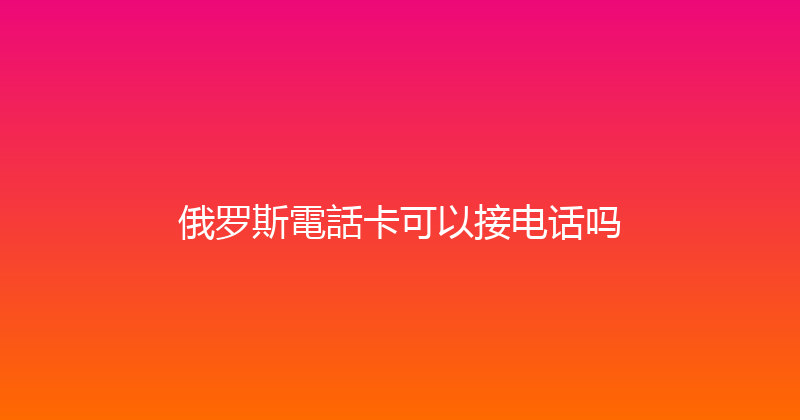 俄罗斯電話卡可以接电话吗 