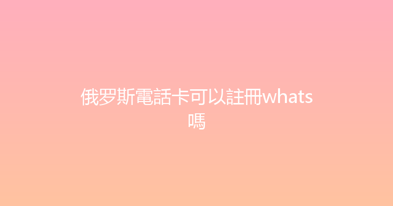 俄罗斯電話卡可以註冊whats嗎 