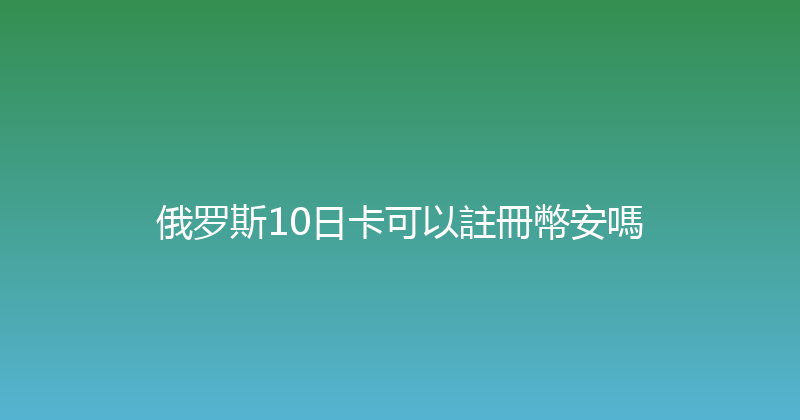 俄罗斯10日卡可以註冊幣安嗎 