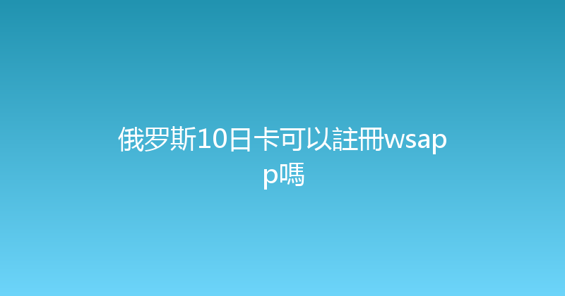 俄罗斯10日卡可以註冊wsapp嗎 