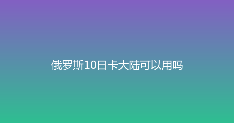 俄罗斯10日卡大陆可以用吗 