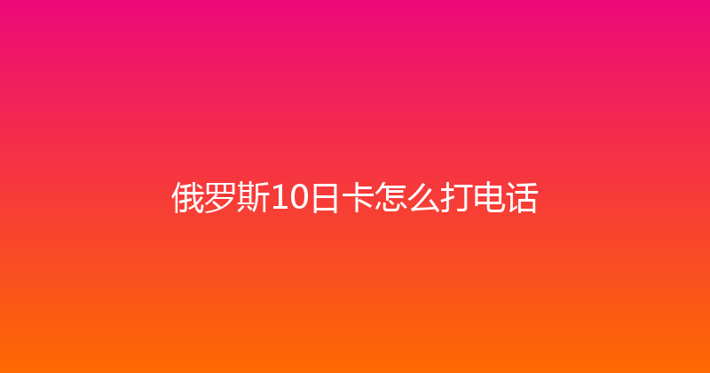 俄罗斯10日卡怎么打电话 