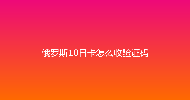 俄罗斯10日卡怎么收验证码 