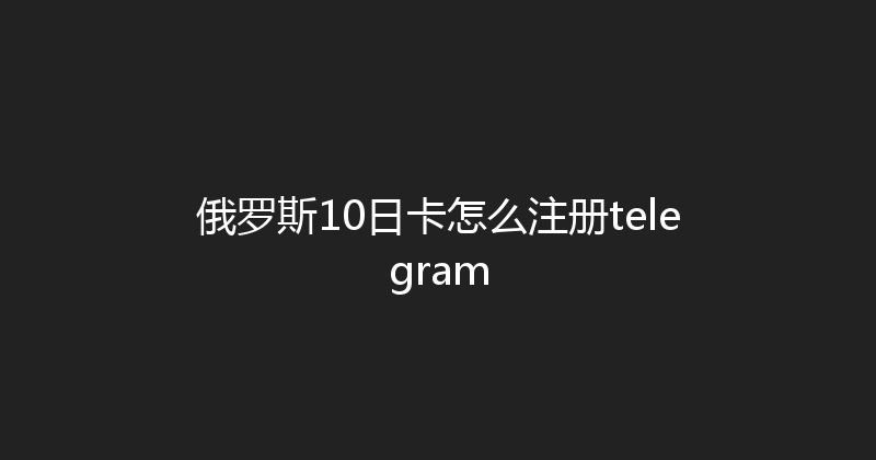 俄罗斯10日卡怎么注册telegram 