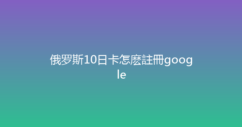 俄罗斯10日卡怎麽註冊google 