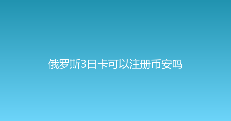 俄罗斯3日卡可以注册币安吗 