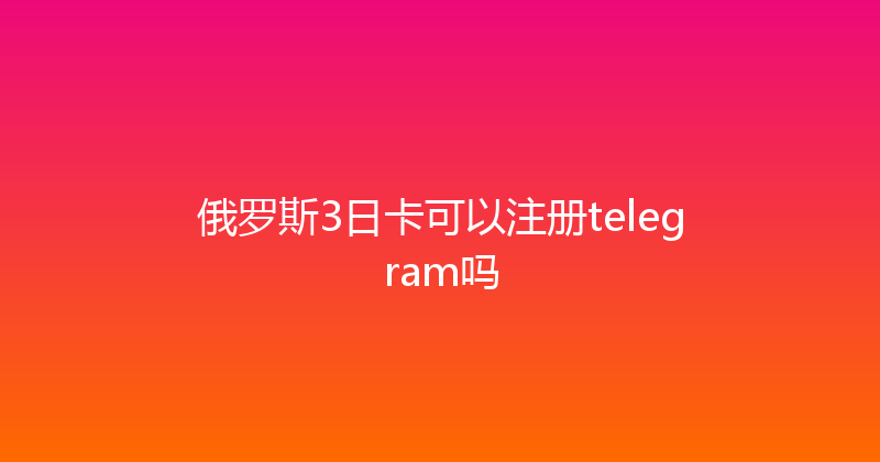 俄罗斯3日卡可以注册telegram吗 
