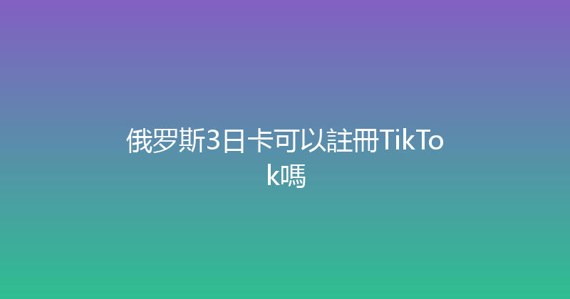 俄罗斯3日卡可以註冊TikTok嗎 