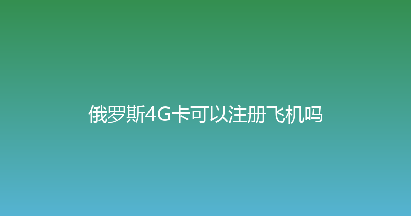 俄罗斯4G卡可以注册飞机吗 