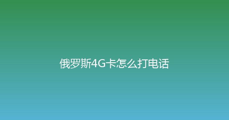 俄罗斯4G卡怎么打电话 