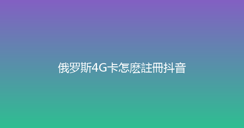 俄罗斯4G卡怎麽註冊抖音 
