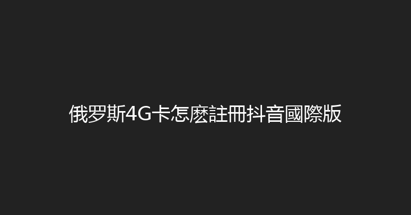 俄罗斯4G卡怎麽註冊抖音國際版 