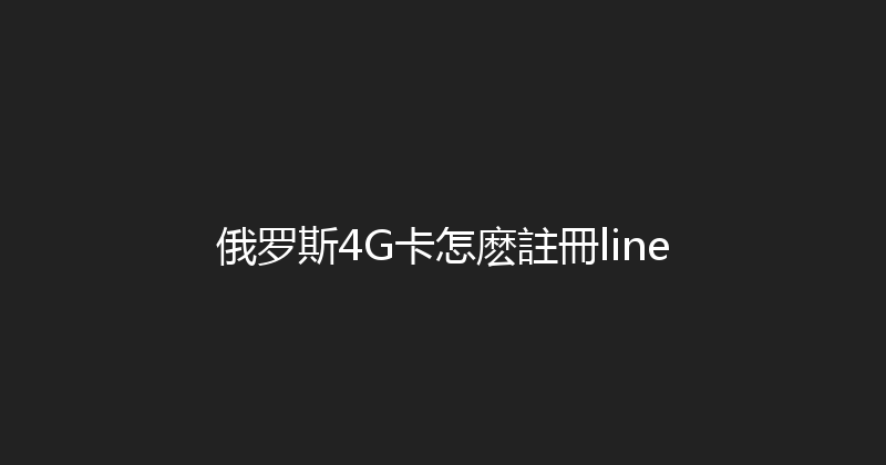 俄罗斯4G卡怎麽註冊line 