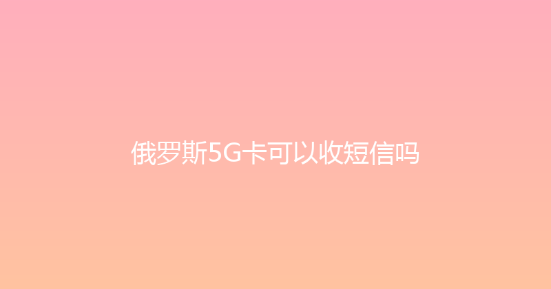 俄罗斯5G卡可以收短信吗 