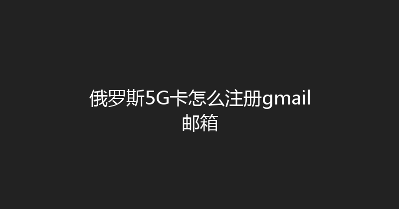 俄罗斯5G卡怎么注册gmail邮箱 